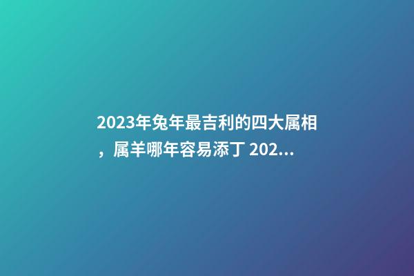 2023年兔年最吉利的四大属相，属羊哪年容易添丁 2023兔年最旺的四个属相，2023年是什么生肖年五行属什么-第1张-观点-玄机派